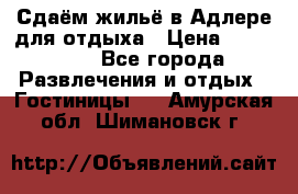 Сдаём жильё в Адлере для отдыха › Цена ­ 550-600 - Все города Развлечения и отдых » Гостиницы   . Амурская обл.,Шимановск г.